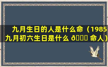 九月生日的人是什么命（1985九月初六生日是什么 🍁 命人）